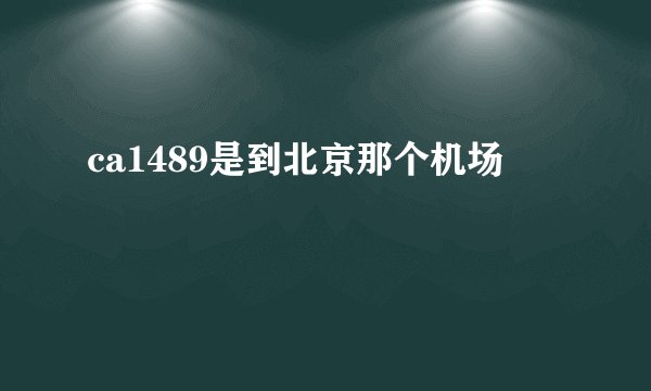 ca1489是到北京那个机场
