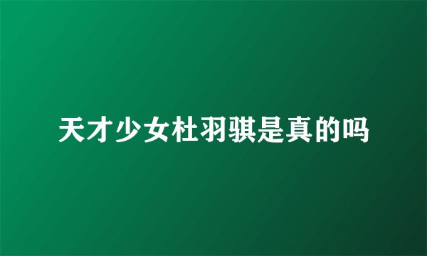 天才少女杜羽骐是真的吗