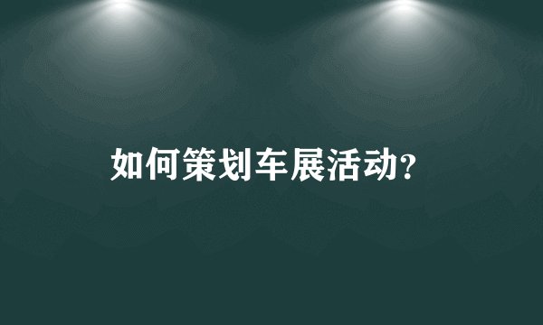 如何策划车展活动？