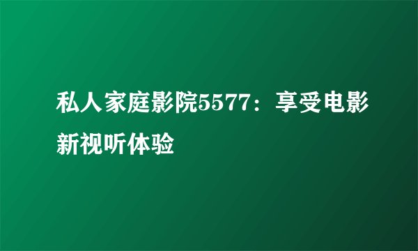 私人家庭影院5577：享受电影新视听体验