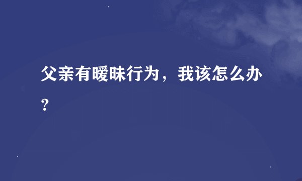 父亲有暧昧行为，我该怎么办？