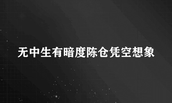 无中生有暗度陈仓凭空想象