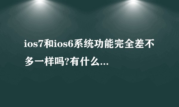 ios7和ios6系统功能完全差不多一样吗?有什么不同呢？