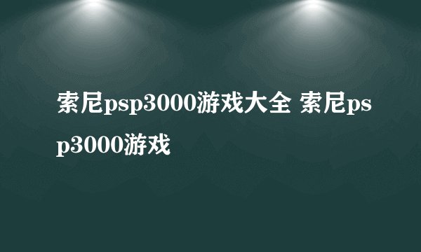 索尼psp3000游戏大全 索尼psp3000游戏
