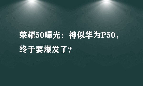 荣耀50曝光：神似华为P50，终于要爆发了？