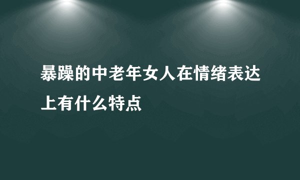 暴躁的中老年女人在情绪表达上有什么特点