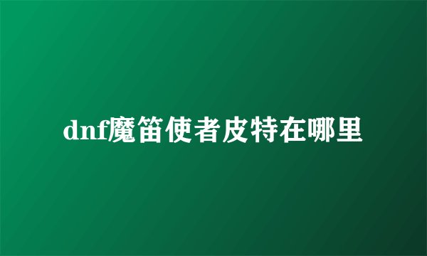 dnf魔笛使者皮特在哪里