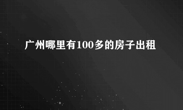 广州哪里有100多的房子出租