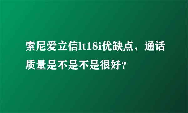 索尼爱立信lt18i优缺点，通话质量是不是不是很好？