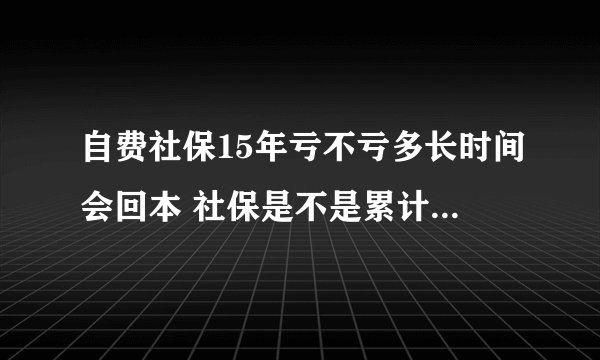 自费社保15年亏不亏多长时间会回本 社保是不是累计15年就可以了
