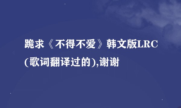 跪求《不得不爱》韩文版LRC(歌词翻译过的),谢谢