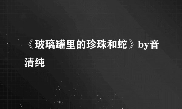 《玻璃罐里的珍珠和蛇》by音清纯