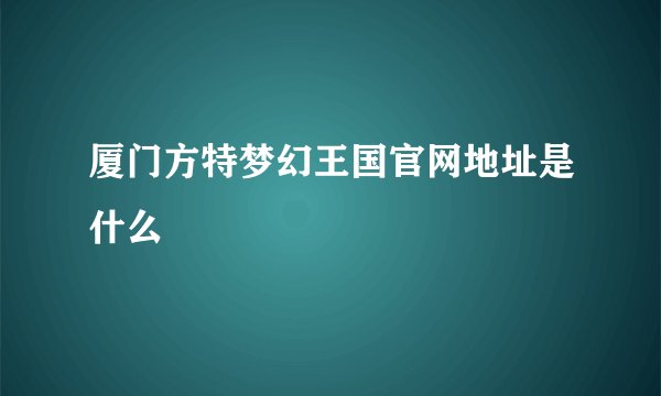厦门方特梦幻王国官网地址是什么