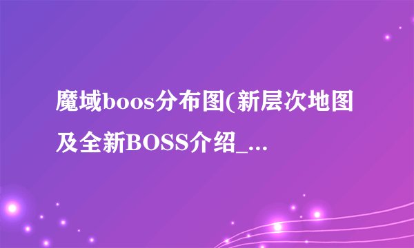 魔域boos分布图(新层次地图及全新BOSS介绍_魔域boos分布图(新层次地图及全新BOSS是什么