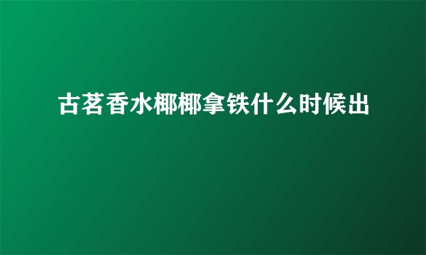 古茗香水椰椰拿铁什么时候出
