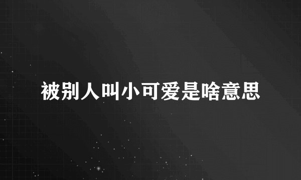 被别人叫小可爱是啥意思