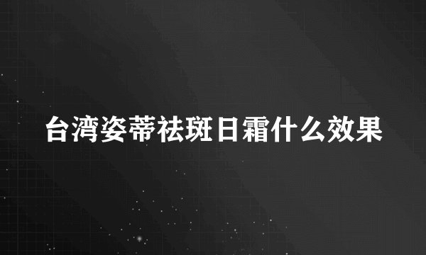 台湾姿蒂祛斑日霜什么效果