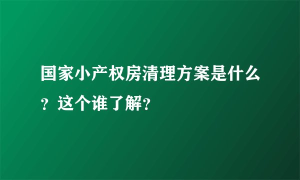 国家小产权房清理方案是什么？这个谁了解？