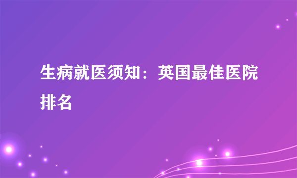 生病就医须知：英国最佳医院排名