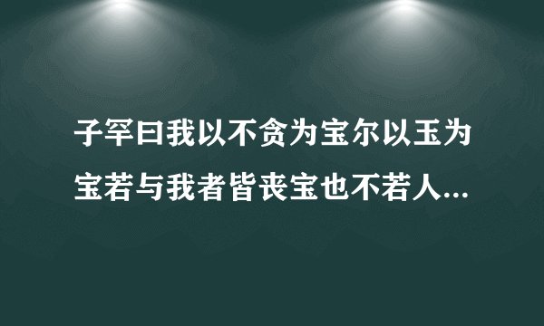 子罕曰我以不贪为宝尔以玉为宝若与我者皆丧宝也不若人有其宝原文的意思及出处