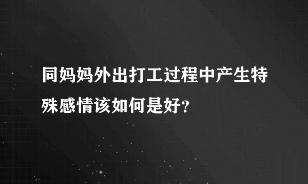 同妈妈外出打工过程中产生特殊感情该如何是好？
