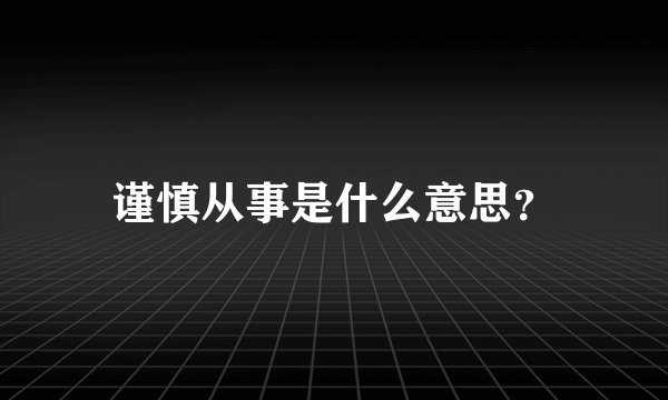 谨慎从事是什么意思？