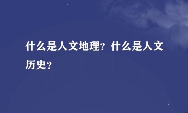 什么是人文地理？什么是人文历史？