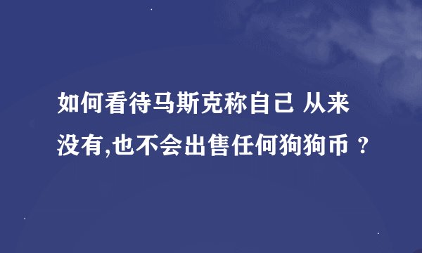 如何看待马斯克称自己 从来没有,也不会出售任何狗狗币 ?