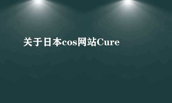 关于日本cos网站Cure