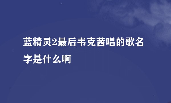 蓝精灵2最后韦克茜唱的歌名字是什么啊