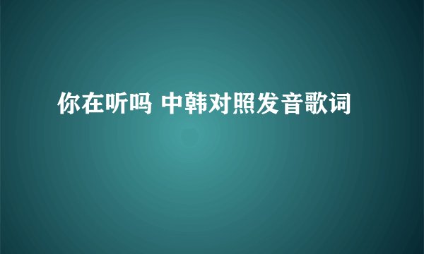 你在听吗 中韩对照发音歌词