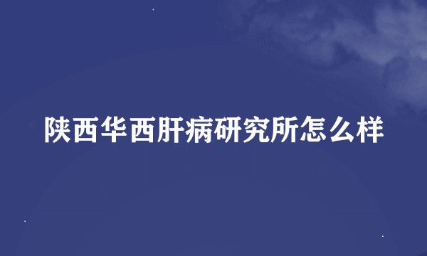 陕西华西肝病研究所怎么样