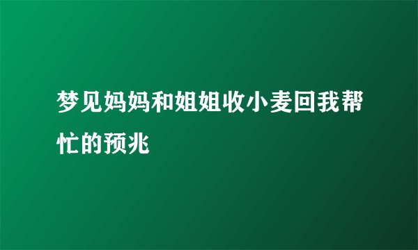 梦见妈妈和姐姐收小麦回我帮忙的预兆