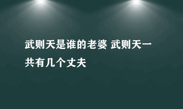 武则天是谁的老婆 武则天一共有几个丈夫