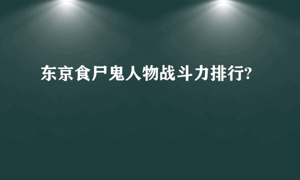 东京食尸鬼人物战斗力排行?
