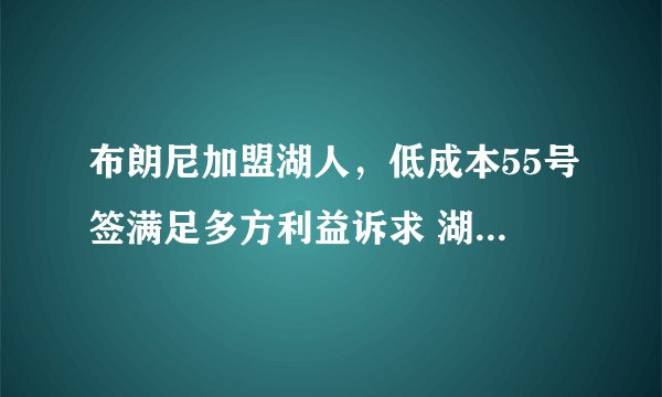 布朗尼加盟湖人，低成本55号签满足多方利益诉求 湖人签布朗尼一石三鸟稳赚不赔