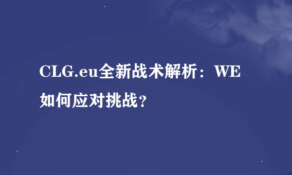 CLG.eu全新战术解析：WE如何应对挑战？