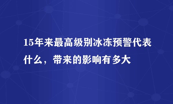 15年来最高级别冰冻预警代表什么,带来的影响有多大