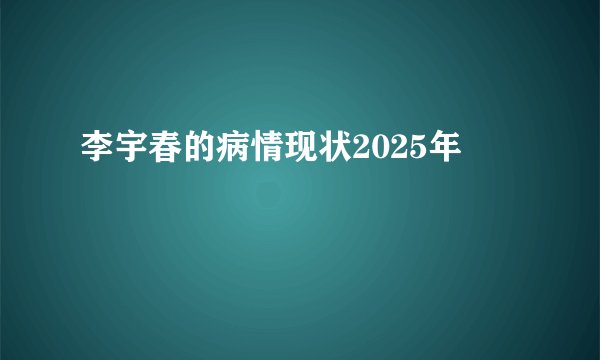 李宇春的病情现状2025年