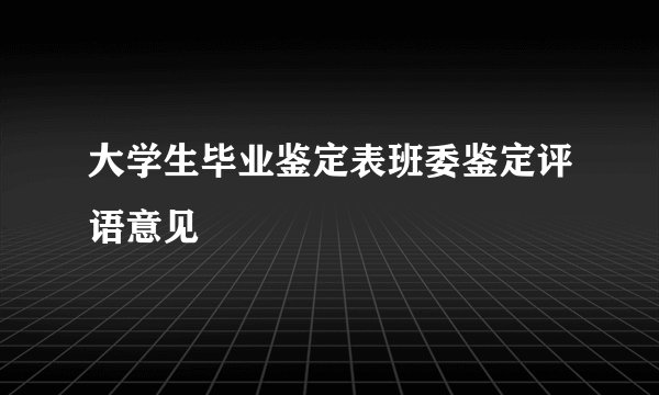 大学生毕业鉴定表班委鉴定评语意见