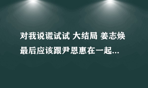 对我说谎试试 大结局 姜志焕最后应该跟尹恩惠在一起了吧~~