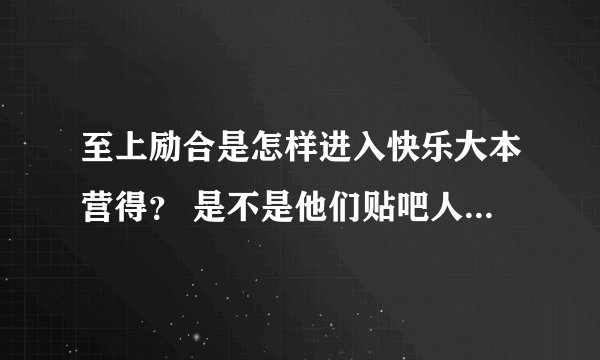 至上励合是怎样进入快乐大本营得？ 是不是他们贴吧人气高？ 被快乐大本营看上了？