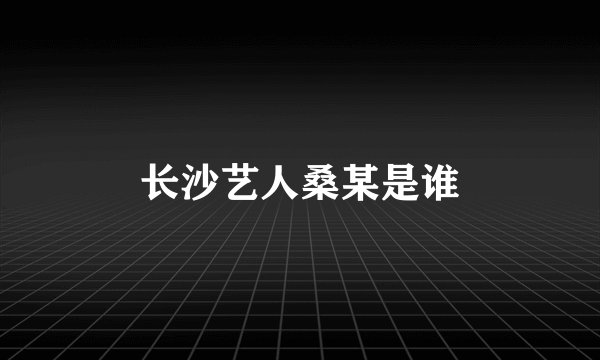 长沙艺人桑某是谁
