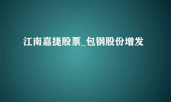 江南嘉捷股票_包钢股份增发