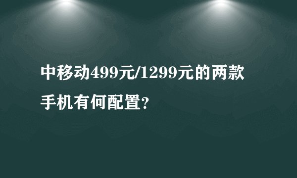 中移动499元/1299元的两款手机有何配置？