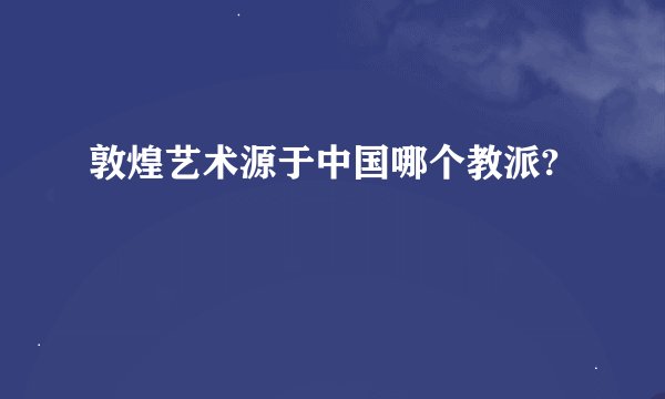 敦煌艺术源于中国哪个教派?