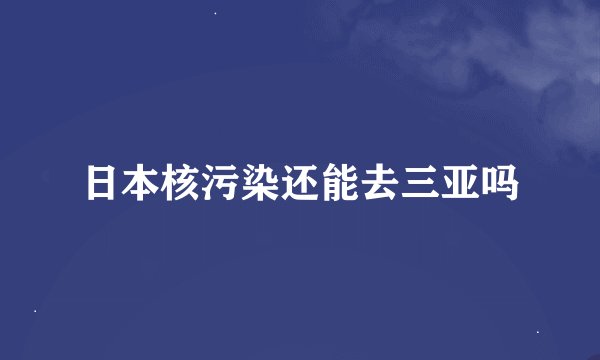 日本核污染还能去三亚吗