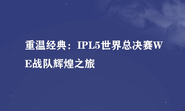 重温经典:IPL5世界总决赛WE战队辉煌之旅