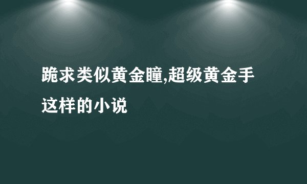跪求类似黄金瞳,超级黄金手 这样的小说