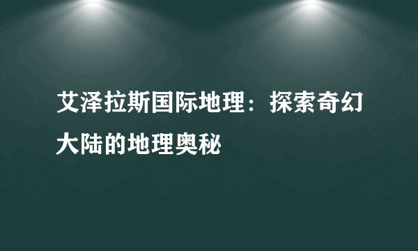 艾泽拉斯国际地理：探索奇幻大陆的地理奥秘